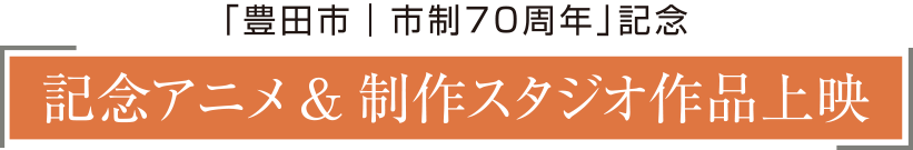 「豊田市 │ 市制70周年」記念　記念アニメ&制作スタジオ作品上映
